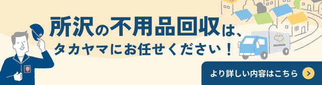 所沢の不用品回収は、タカヤマにお任せください！